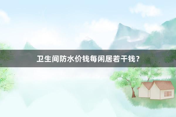 卫生间防水价钱每闲居若干钱？