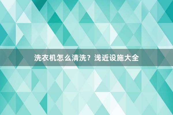 洗衣机怎么清洗？浅近设施大全