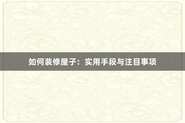 如何装修屋子：实用手段与注目事项