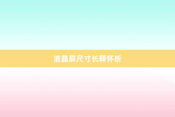 液晶屏尺寸长释怀析