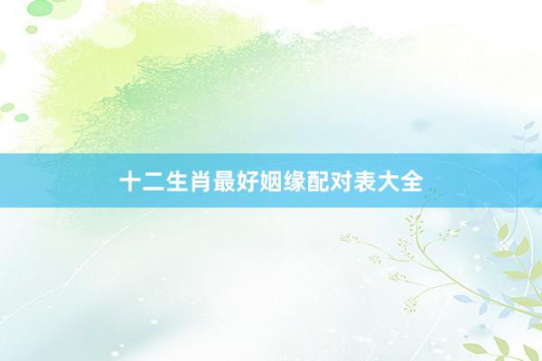 十二生肖最好姻缘配对表大全