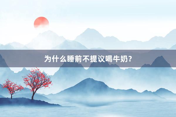 为什么睡前不提议喝牛奶？