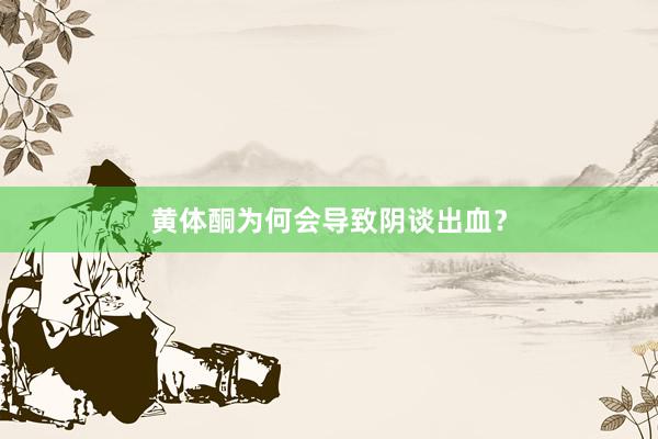 黄体酮为何会导致阴谈出血？