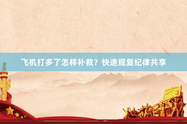 飞机打多了怎样补救？快速规复纪律共享