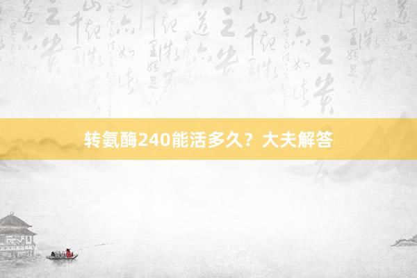 转氨酶240能活多久？大夫解答