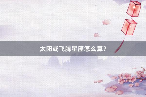 太阳或飞腾星座怎么算？