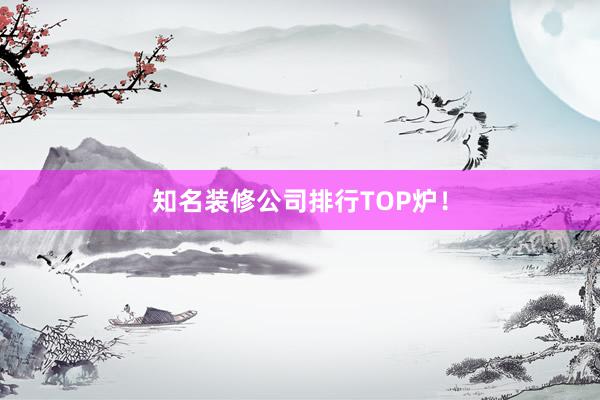 知名装修公司排行TOP炉！