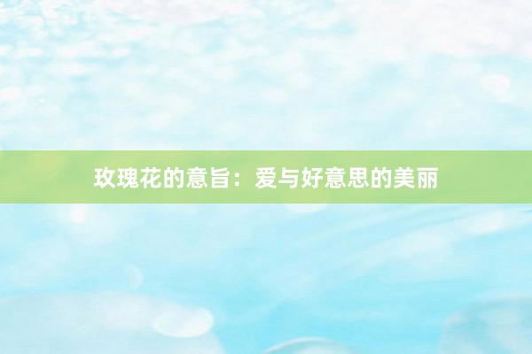 玫瑰花的意旨：爱与好意思的美丽