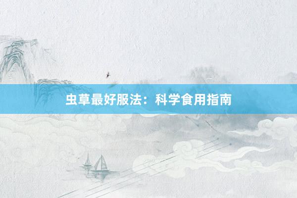 虫草最好服法：科学食用指南