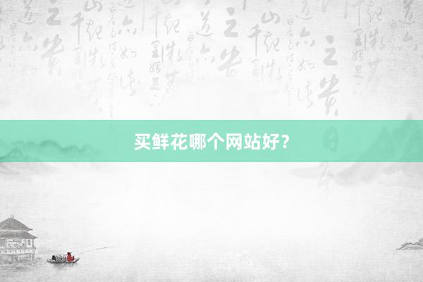 买鲜花哪个网站好？
