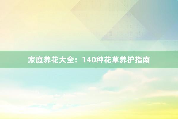 家庭养花大全：140种花草养护指南