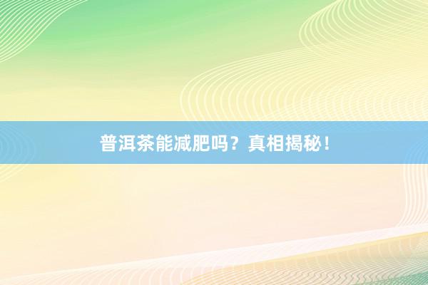 普洱茶能减肥吗？真相揭秘！