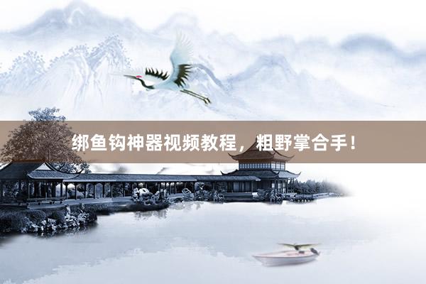 绑鱼钩神器视频教程，粗野掌合手！