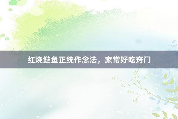 红烧鲢鱼正统作念法，家常好吃窍门
