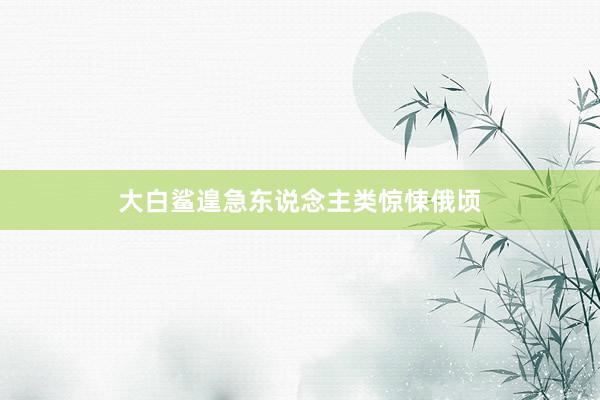 大白鲨遑急东说念主类惊悚俄顷