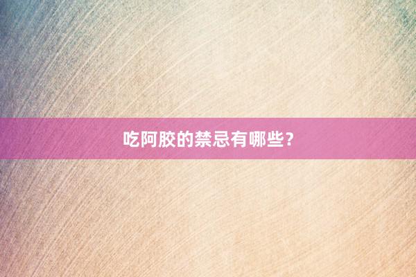 吃阿胶的禁忌有哪些？