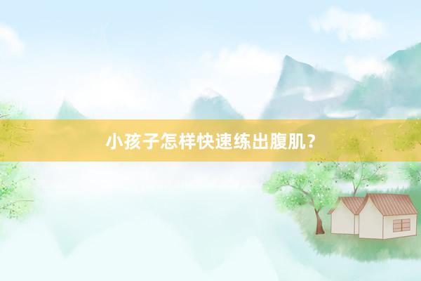 小孩子怎样快速练出腹肌？